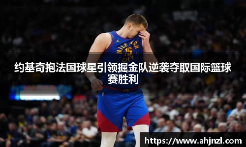 约基奇抱法国球星引领掘金队逆袭夺取国际篮球赛胜利