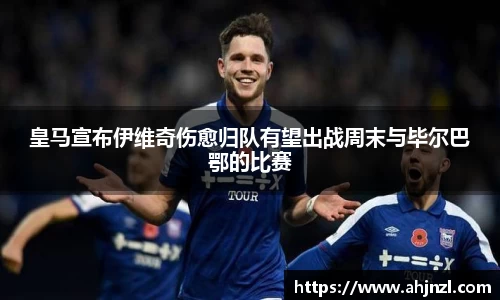 皇马宣布伊维奇伤愈归队有望出战周末与毕尔巴鄂的比赛