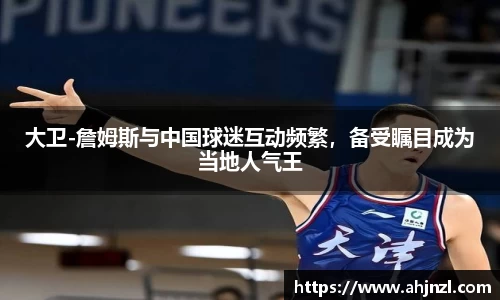 大卫-詹姆斯与中国球迷互动频繁，备受瞩目成为当地人气王