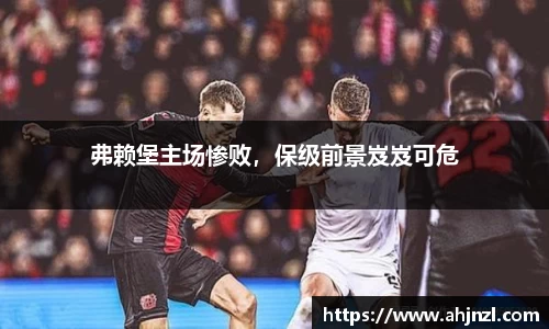 弗赖堡主场惨败，保级前景岌岌可危