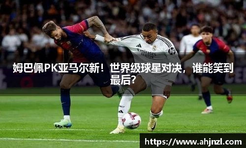 姆巴佩PK亚马尔新！世界级球星对决，谁能笑到最后？