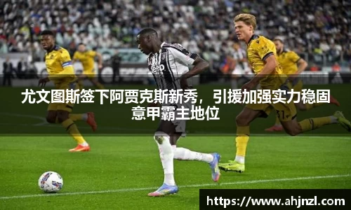 尤文图斯签下阿贾克斯新秀，引援加强实力稳固意甲霸主地位