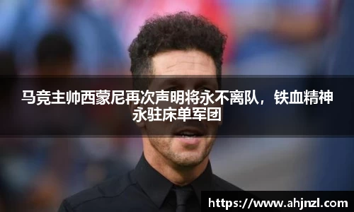 马竞主帅西蒙尼再次声明将永不离队，铁血精神永驻床单军团