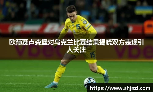 欧预赛卢森堡对乌克兰比赛结果揭晓双方表现引人关注