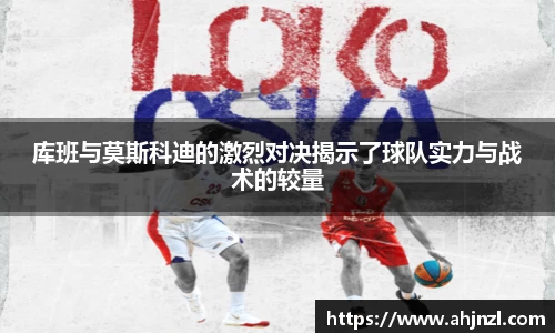 库班与莫斯科迪的激烈对决揭示了球队实力与战术的较量