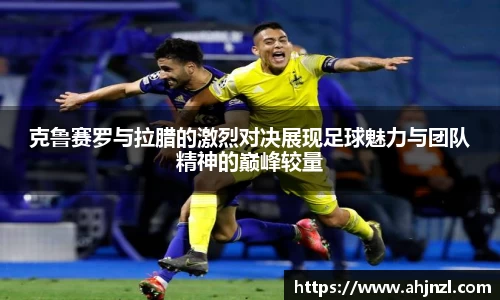 克鲁赛罗与拉腊的激烈对决展现足球魅力与团队精神的巅峰较量
