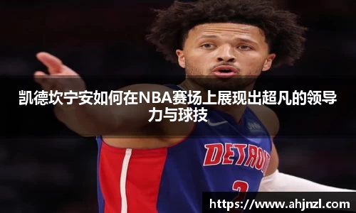 凯德坎宁安如何在NBA赛场上展现出超凡的领导力与球技
