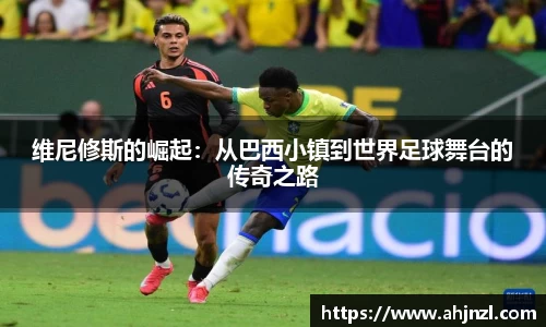 维尼修斯的崛起：从巴西小镇到世界足球舞台的传奇之路