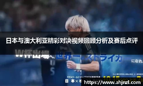 日本与澳大利亚精彩对决视频回顾分析及赛后点评