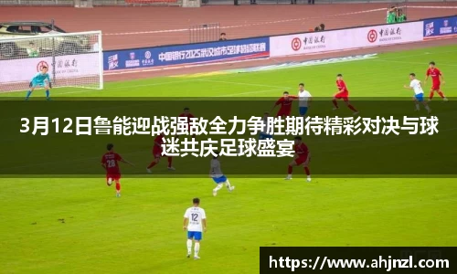 3月12日鲁能迎战强敌全力争胜期待精彩对决与球迷共庆足球盛宴