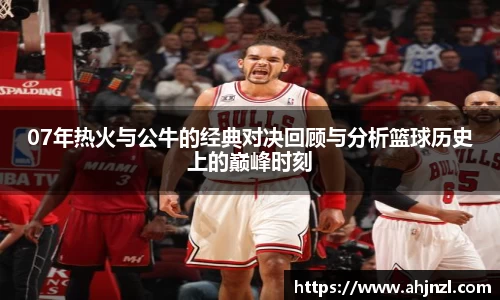 07年热火与公牛的经典对决回顾与分析篮球历史上的巅峰时刻