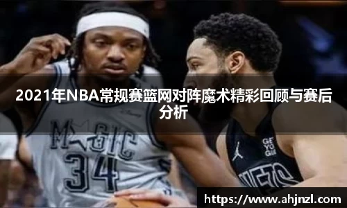 2021年NBA常规赛篮网对阵魔术精彩回顾与赛后分析