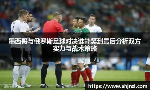 墨西哥与俄罗斯足球对决谁能笑到最后分析双方实力与战术策略