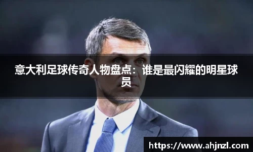 意大利足球传奇人物盘点：谁是最闪耀的明星球员