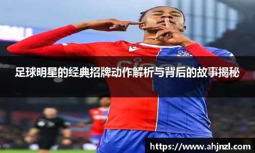 足球明星的经典招牌动作解析与背后的故事揭秘