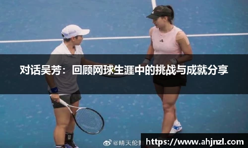 对话吴芳：回顾网球生涯中的挑战与成就分享