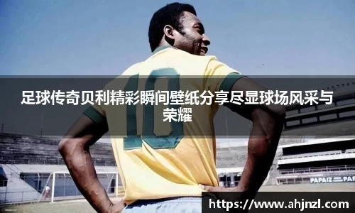 足球传奇贝利精彩瞬间壁纸分享尽显球场风采与荣耀