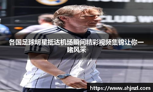 各国足球明星抵达机场瞬间精彩视频集锦让你一睹风采